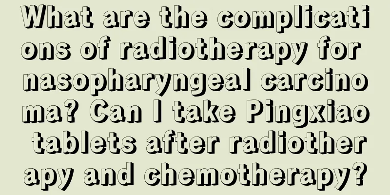 What are the complications of radiotherapy for nasopharyngeal carcinoma? Can I take Pingxiao tablets after radiotherapy and chemotherapy?