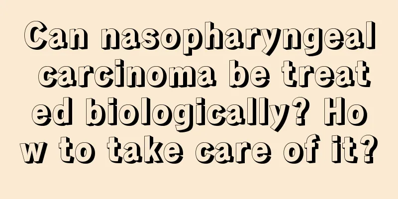 Can nasopharyngeal carcinoma be treated biologically? How to take care of it?