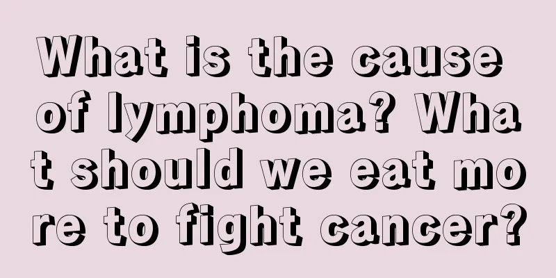 What is the cause of lymphoma? What should we eat more to fight cancer?