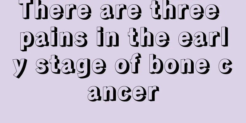 There are three pains in the early stage of bone cancer