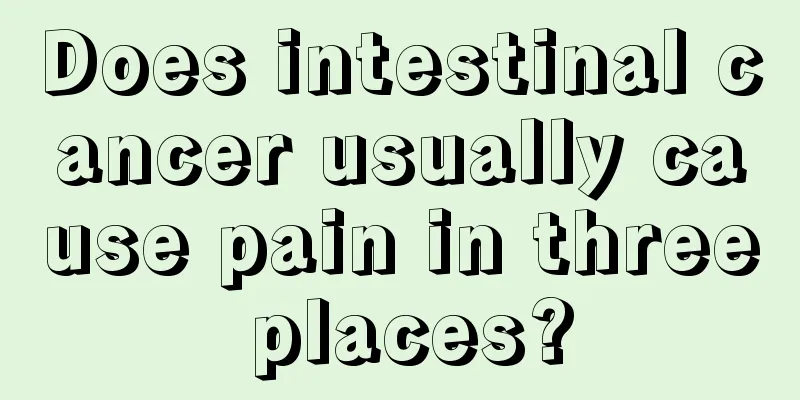 Does intestinal cancer usually cause pain in three places?