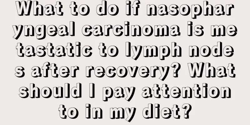 What to do if nasopharyngeal carcinoma is metastatic to lymph nodes after recovery? What should I pay attention to in my diet?