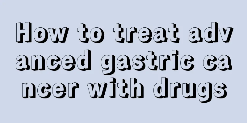 How to treat advanced gastric cancer with drugs