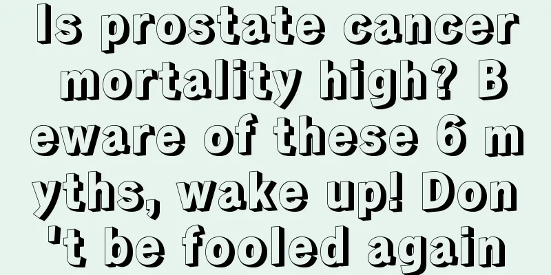 Is prostate cancer mortality high? Beware of these 6 myths, wake up! Don't be fooled again