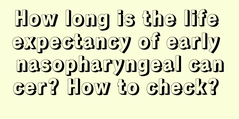 How long is the life expectancy of early nasopharyngeal cancer? How to check? 
