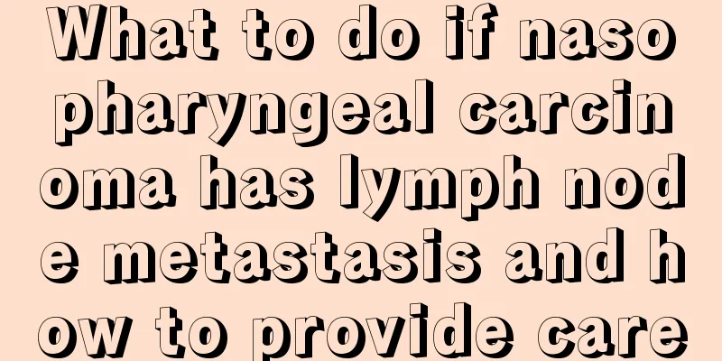 What to do if nasopharyngeal carcinoma has lymph node metastasis and how to provide care