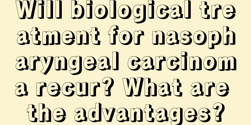 Will biological treatment for nasopharyngeal carcinoma recur? What are the advantages?