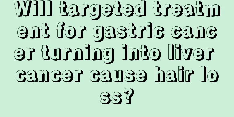 Will targeted treatment for gastric cancer turning into liver cancer cause hair loss?