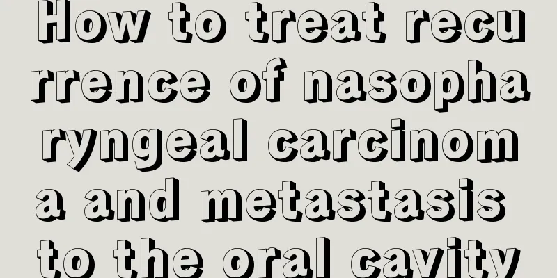 How to treat recurrence of nasopharyngeal carcinoma and metastasis to the oral cavity