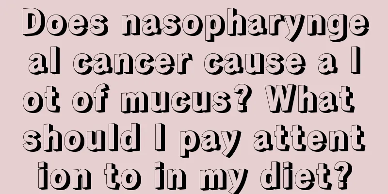Does nasopharyngeal cancer cause a lot of mucus? What should I pay attention to in my diet?
