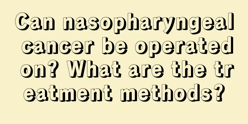 Can nasopharyngeal cancer be operated on? What are the treatment methods?