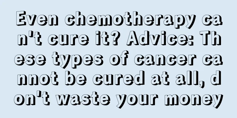 Even chemotherapy can't cure it? Advice: These types of cancer cannot be cured at all, don't waste your money