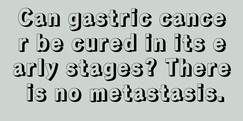 Can gastric cancer be cured in its early stages? There is no metastasis.