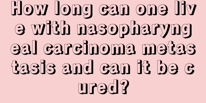 How long can one live with nasopharyngeal carcinoma metastasis and can it be cured?