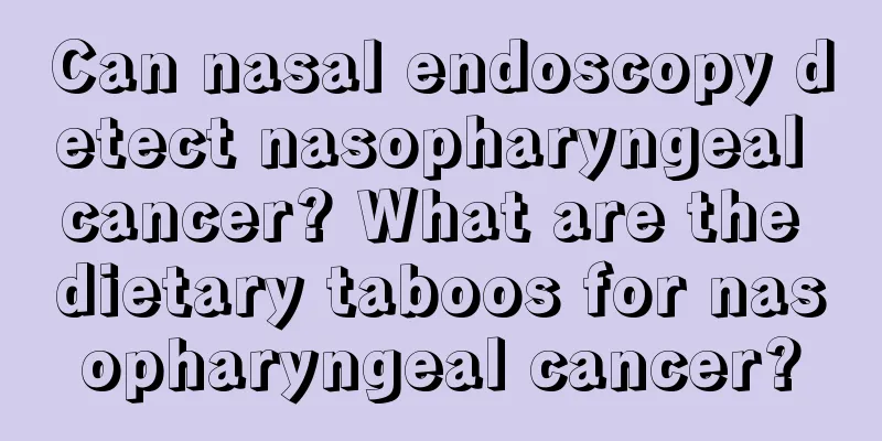 Can nasal endoscopy detect nasopharyngeal cancer? What are the dietary taboos for nasopharyngeal cancer?