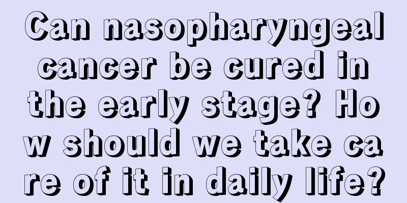 Can nasopharyngeal cancer be cured in the early stage? How should we take care of it in daily life?