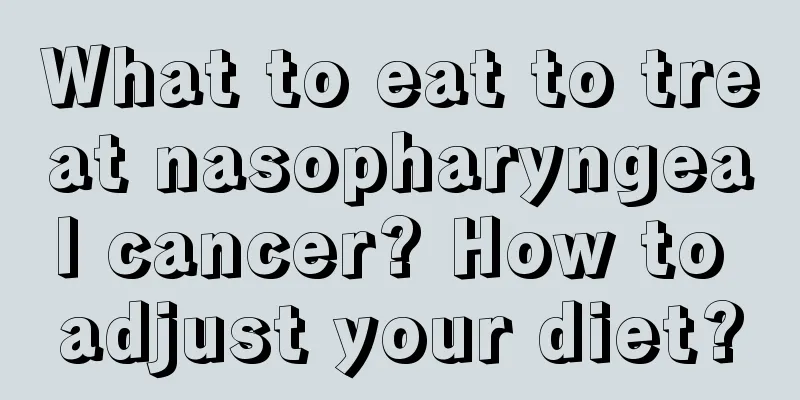What to eat to treat nasopharyngeal cancer? How to adjust your diet?