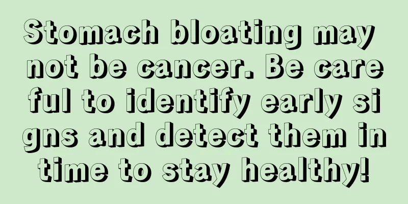 Stomach bloating may not be cancer. Be careful to identify early signs and detect them in time to stay healthy! 