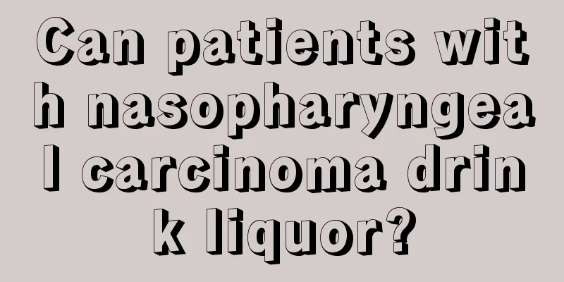 Can patients with nasopharyngeal carcinoma drink liquor?