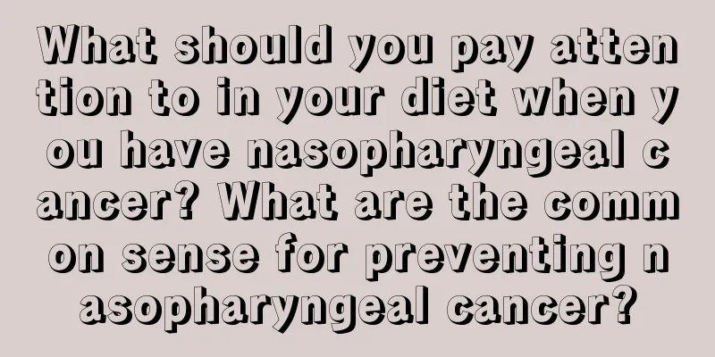 What should you pay attention to in your diet when you have nasopharyngeal cancer? What are the common sense for preventing nasopharyngeal cancer?