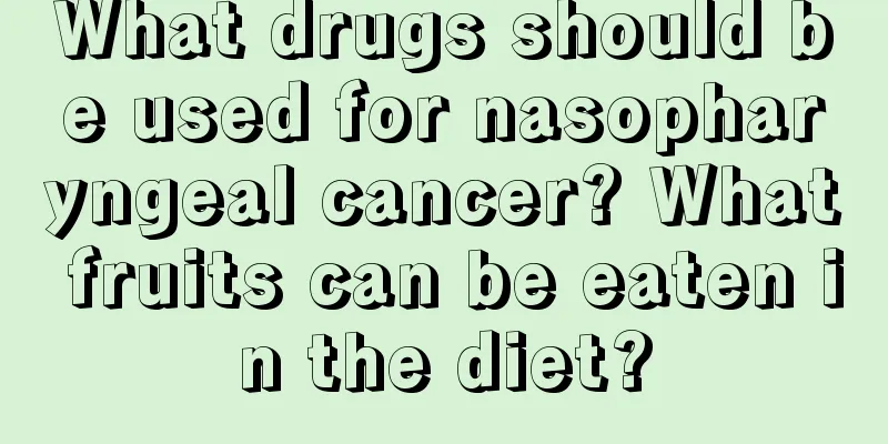 What drugs should be used for nasopharyngeal cancer? What fruits can be eaten in the diet?