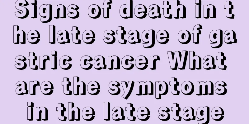 Signs of death in the late stage of gastric cancer What are the symptoms in the late stage