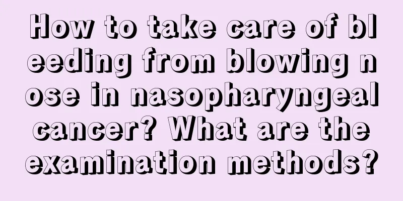 How to take care of bleeding from blowing nose in nasopharyngeal cancer? What are the examination methods?