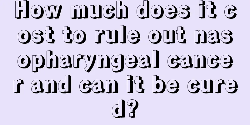 How much does it cost to rule out nasopharyngeal cancer and can it be cured?