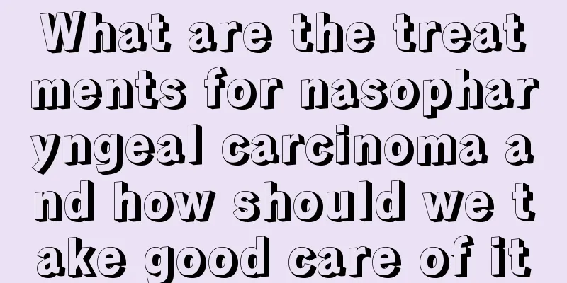 What are the treatments for nasopharyngeal carcinoma and how should we take good care of it