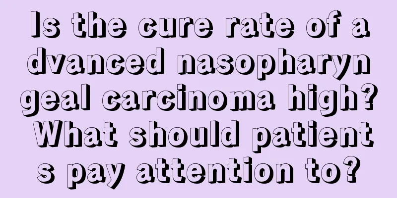 Is the cure rate of advanced nasopharyngeal carcinoma high? What should patients pay attention to?