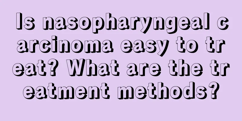 Is nasopharyngeal carcinoma easy to treat? What are the treatment methods?