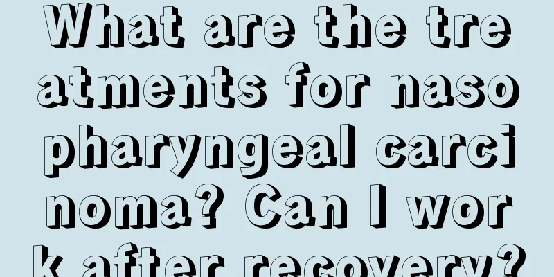 What are the treatments for nasopharyngeal carcinoma? Can I work after recovery?