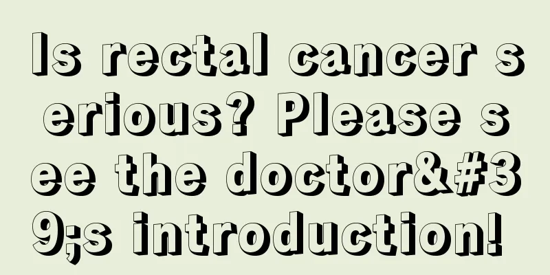 Is rectal cancer serious? Please see the doctor's introduction! 