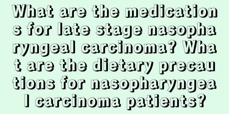 What are the medications for late stage nasopharyngeal carcinoma? What are the dietary precautions for nasopharyngeal carcinoma patients?