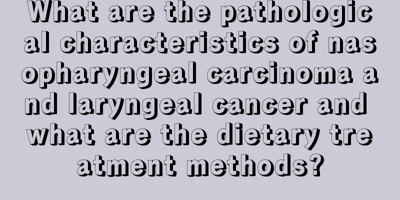 What are the pathological characteristics of nasopharyngeal carcinoma and laryngeal cancer and what are the dietary treatment methods?