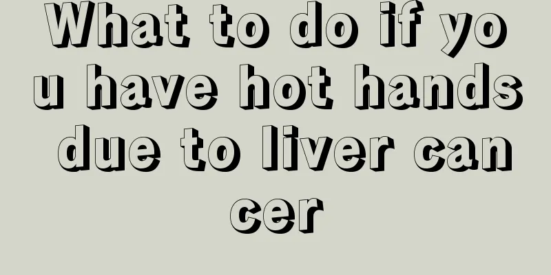 What to do if you have hot hands due to liver cancer
