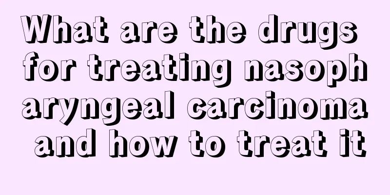 What are the drugs for treating nasopharyngeal carcinoma and how to treat it