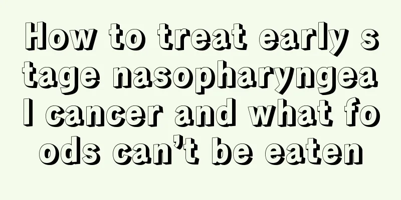 How to treat early stage nasopharyngeal cancer and what foods can’t be eaten