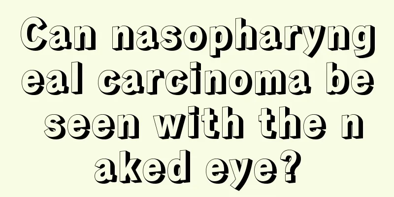 Can nasopharyngeal carcinoma be seen with the naked eye?