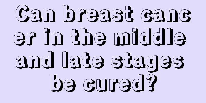 Can breast cancer in the middle and late stages be cured?