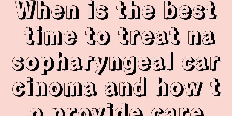 When is the best time to treat nasopharyngeal carcinoma and how to provide care
