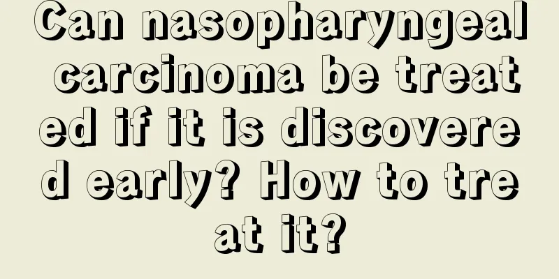 Can nasopharyngeal carcinoma be treated if it is discovered early? How to treat it?