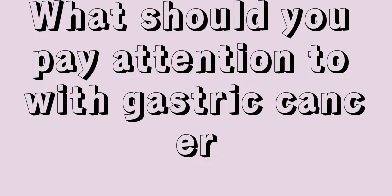 What should you pay attention to with gastric cancer