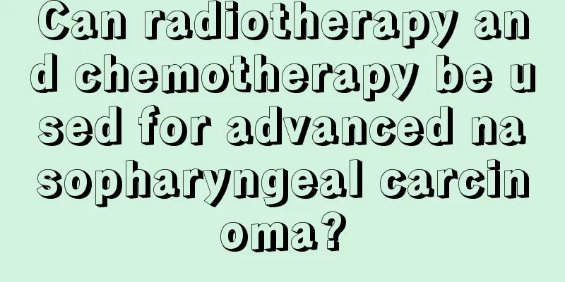 Can radiotherapy and chemotherapy be used for advanced nasopharyngeal carcinoma?