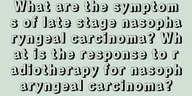 What are the symptoms of late stage nasopharyngeal carcinoma? What is the response to radiotherapy for nasopharyngeal carcinoma?