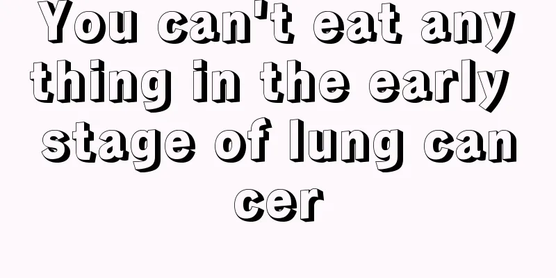 You can't eat anything in the early stage of lung cancer