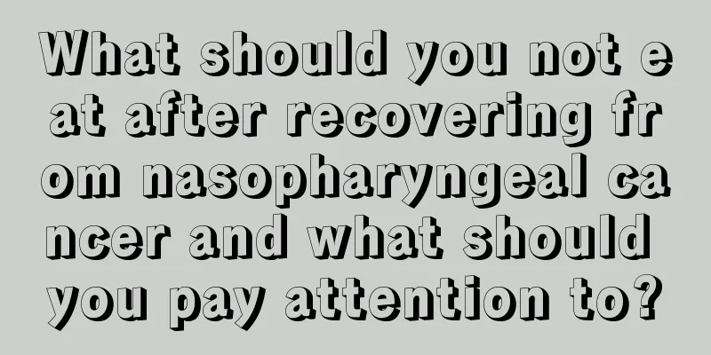 What should you not eat after recovering from nasopharyngeal cancer and what should you pay attention to?