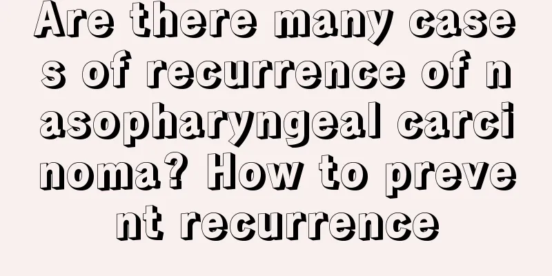 Are there many cases of recurrence of nasopharyngeal carcinoma? How to prevent recurrence