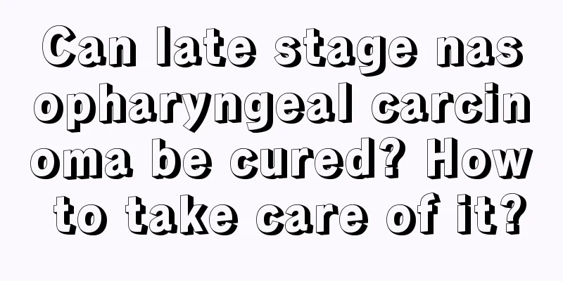 Can late stage nasopharyngeal carcinoma be cured? How to take care of it?
