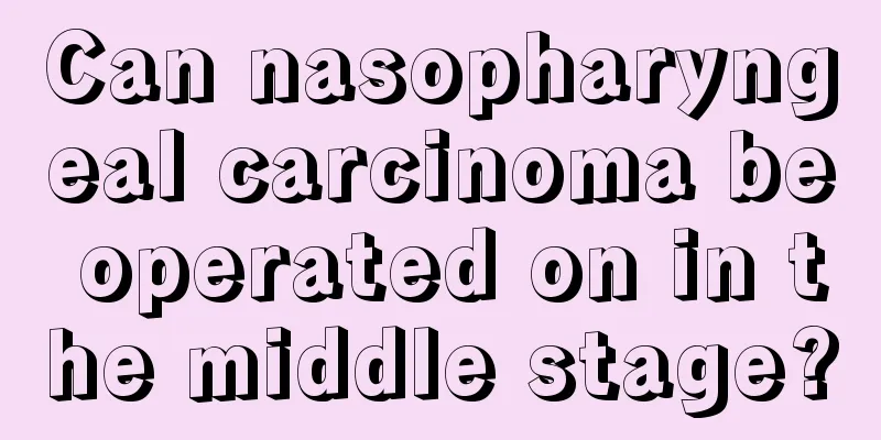 Can nasopharyngeal carcinoma be operated on in the middle stage?